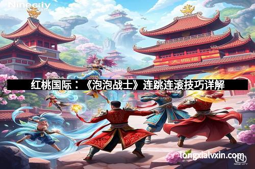 红桃国际：《泡泡战士》连跳连滚技巧详解